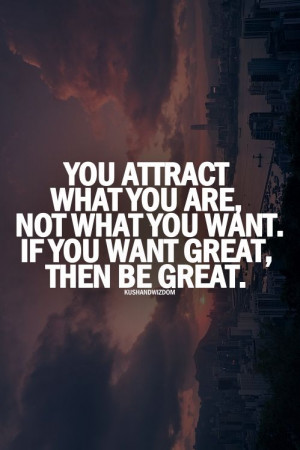 ... what you are, not what you want. if you want great, then be great