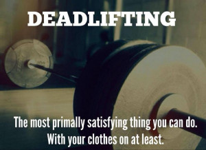 Deadlifting: The most primally satisfying thing you can do. With your ...