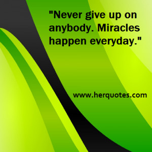 Never give up on anybody. Miracles happen everyday.”