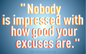 Nobody is impressed with how good your excuses are.