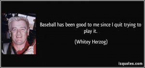 ... has been good to me since I quit trying to play it. - Whitey Herzog