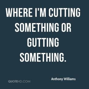 Anthony Williams - where I'm cutting something or gutting something.
