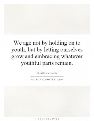 We age not by holding on to youth, but by letting ourselves grow and ...