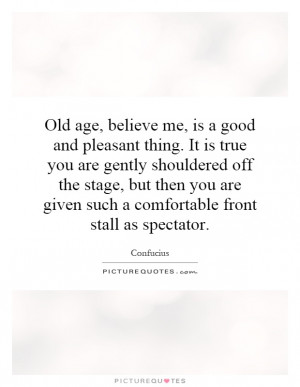 Old age, believe me, is a good and pleasant thing. It is true you are ...