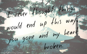 never thought things would end up this way, you gone and my heart ...