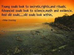 ... souls look to science, math and evidence. And old souls.....old souls