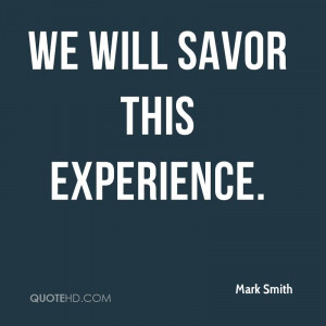 We Wil Savor This Experience. - Mark Smith