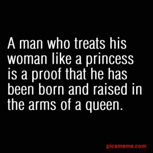 who treats his woman like a princess is a proof that he has been born ...