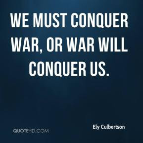 Ely Culbertson - We must conquer war, or war will conquer us.