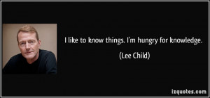 like to know things. I'm hungry for knowledge. - Lee Child
