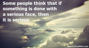Serious People Quotes Some people think that if
