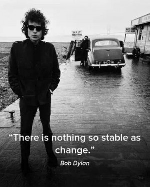 There is nothing so stable as change. Bob Dylan