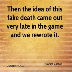 Howard Gordon Then the idea of this fake death came out very late in