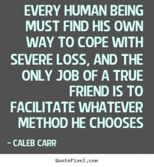 Caleb Carr Quotes - Every human being must find his own way to cope ...