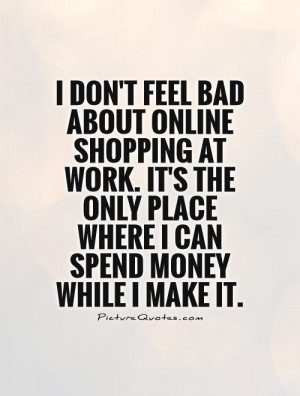 ... bad about online shopping at work. It's the only place where I can