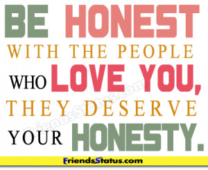 Be honest with the people who love you, they deserve your honesty.
