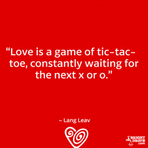 Love is a game of tic-tac-toe, constantly waiting for the next x or o ...