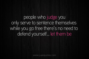 People who judge you only serve to sentence themselves .