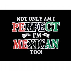 Not Only Am I Perfect I'm Mexican Too! T-Shirt