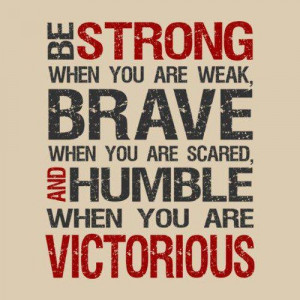 Be strong when you are weak, brave when you are scared, and humble ...