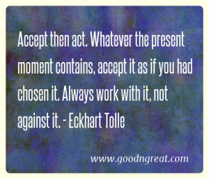 Accept then act. Whatever the present moment contains, accept it as if ...