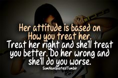 Her attitude is based on how you treat her. Treat her right and she'll ...