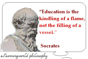 Education is the kindling of a flame, not the filling of a vessel ...