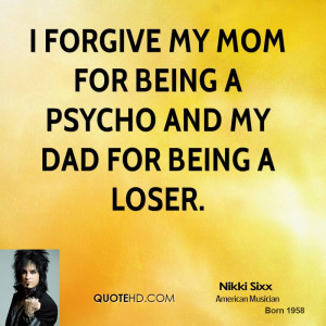 forgive my mom for being a psycho and my dad for being a loser.