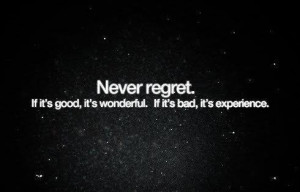 never regret. if it's good, it's wonderful. if its bad, its experience