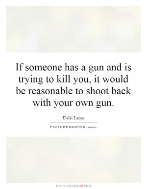 has a gun and is trying to kill you, it would be reasonable to shoot ...
