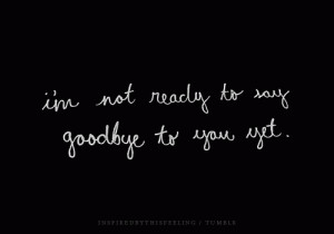 Not Ready To Say Goodbye To You Yet
