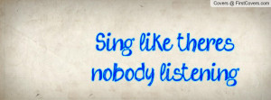 Sing like theres nobody listening Profile Facebook Covers