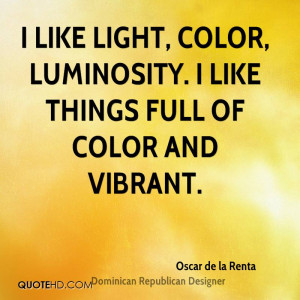 like light, color, luminosity. I like things full of color and ...