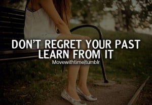 Don't regret your past learn from it.