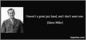 haven't a great jazz band, and I don't want one. - Glenn Miller