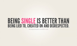 being single is better than being lied to, cheated on and disrespected ...