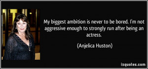 My biggest ambition is never to be bored. I'm not aggressive enough to ...