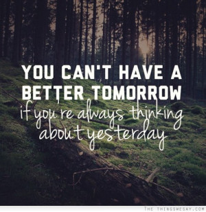 You can't have a better tomorrow if you're always thinking about ...