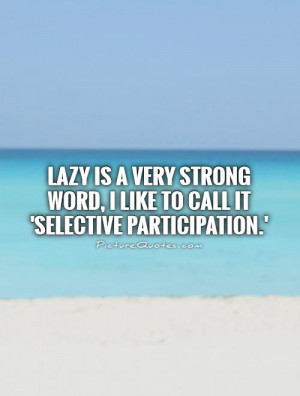 Lazy is a very strong word, I like to call it 'selective participation ...