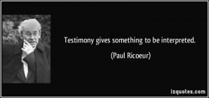 Testimony gives something to be interpreted. - Paul Ricoeur