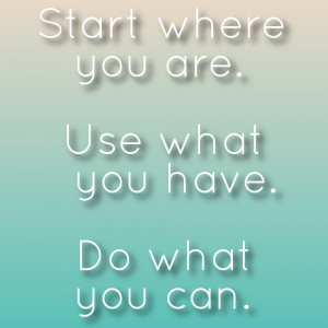 ... where you are. Use what you have. Do what you can. Arthur Ashe quote