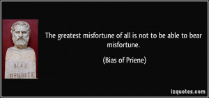 The greatest misfortune of all is not to be able to bear misfortune ...