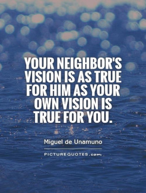 Your neighbor's vision is as true for him as your own vision is true ...