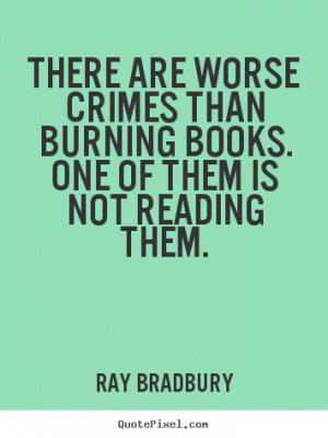 There are worse crimes than burning books. One of them is not reading ...