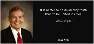 It is better to be divided by truth than to be united in error ...