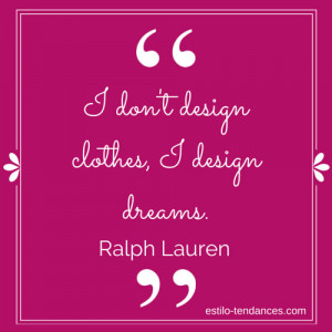 don’t design clothes, I design dreams.” ~ Ralph Lauren