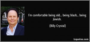 ... comfortable being old... being black... being Jewish. - Billy Crystal
