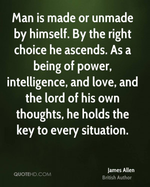 Man is made or unmade by himself. By the right choice he ascends. As a ...