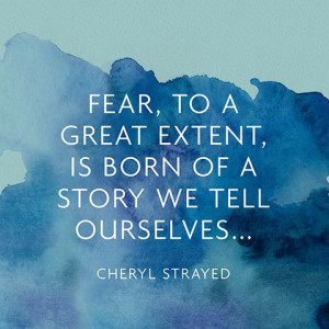 Fear, to a great extent, is born of a story we tell ourselves ...