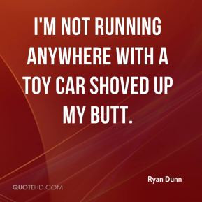 Ryan Dunn - I'm not running anywhere with a toy car shoved up my butt.